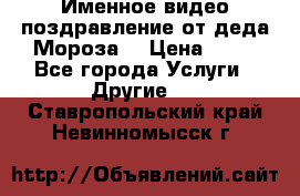 Именное видео-поздравление от деда Мороза  › Цена ­ 70 - Все города Услуги » Другие   . Ставропольский край,Невинномысск г.